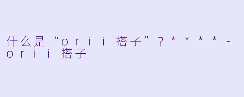 什么是“orii搭子”?****