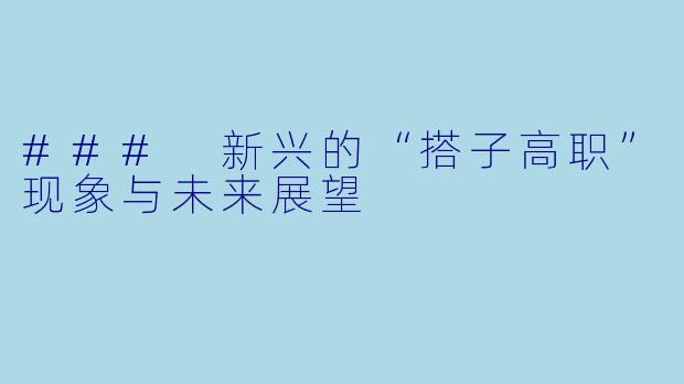 ### 新兴的“搭子高职”现象与未来展望