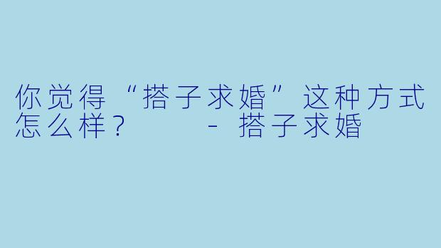 你觉得“搭子求婚”这种方式怎么样？  -搭子求婚