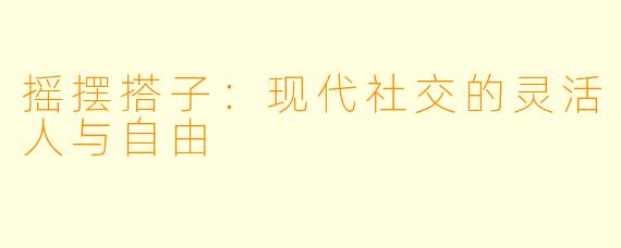 摇摆搭子：现代社交的灵活人与自由