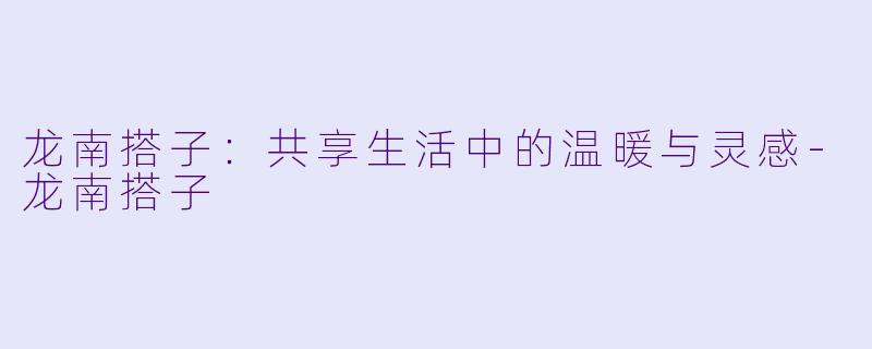 龙南搭子:共享生活中的温暖与灵感