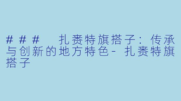 ### 扎赉特旗搭子:传承与创新的地方特色