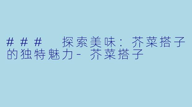 ### 探索美味：芥菜搭子的独特魅力-芥菜搭子