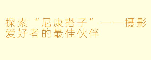 探索“尼康搭子”——摄影爱好者的最佳伙伴
