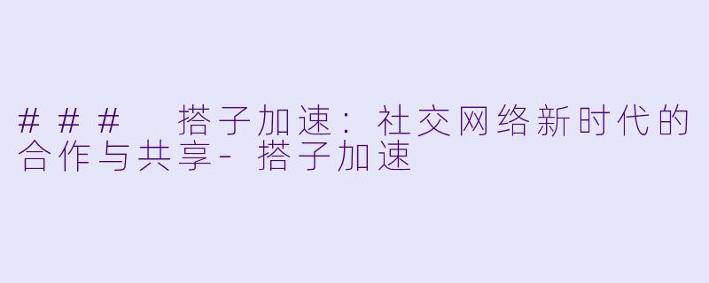 ### 搭子加速：社交网络新时代的合作与共享-搭子加速