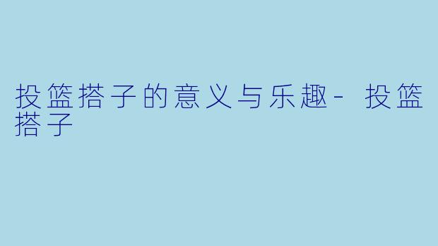投篮搭子的意义与乐趣-投篮搭子