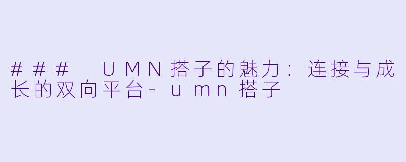### UMN搭子的魅力:连接与成长的双向平台