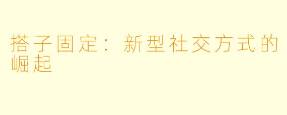搭子固定:新型社交方式的崛起