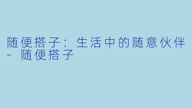 随便搭子：生活中的随意伙伴-随便搭子