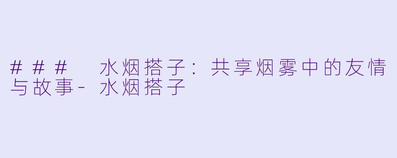 ### 水烟搭子：共享烟雾中的友情与故事