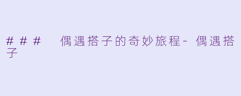 ### 偶遇搭子的奇妙旅程