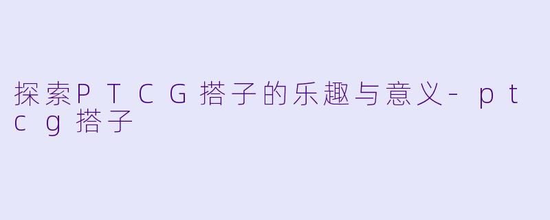 探索PTCG搭子的乐趣与意义
