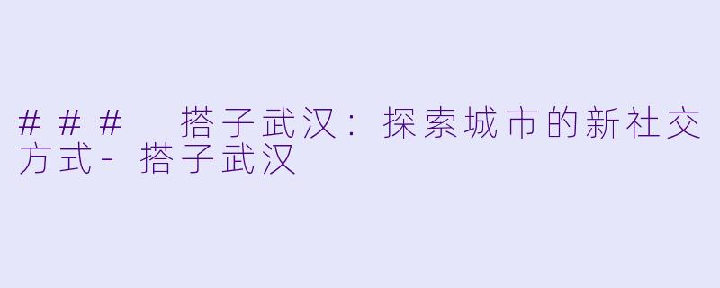 ### 搭子武汉:探索城市的新社交方式