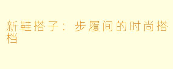 新鞋搭子：步履间的时尚搭档