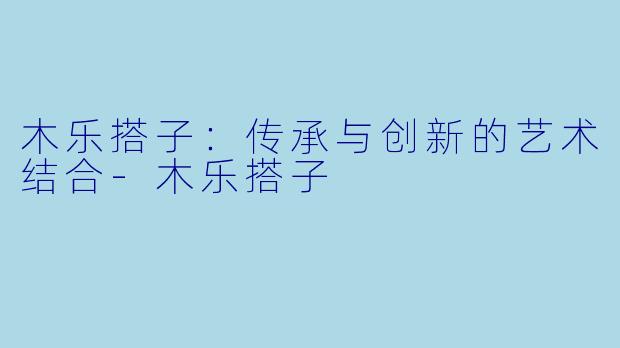 木乐搭子：传承与创新的艺术结合-木乐搭子