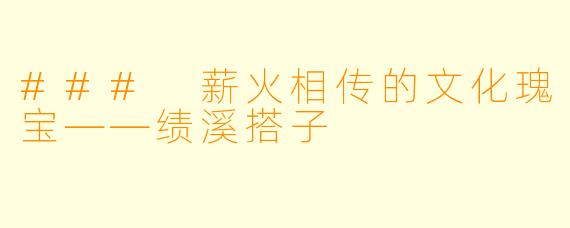 ### 薪火相传的文化瑰宝——绩溪搭子
