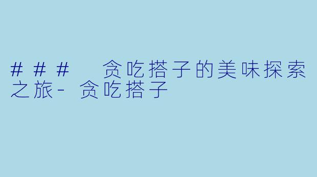 ### 贪吃搭子的美味探索之旅