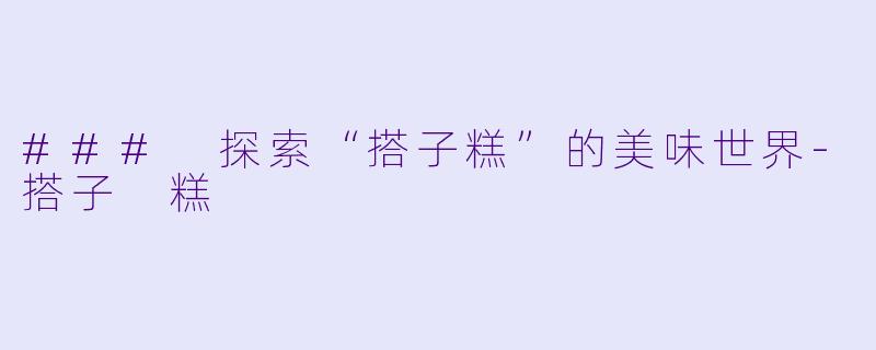 ### 探索“搭子糕”的美味世界