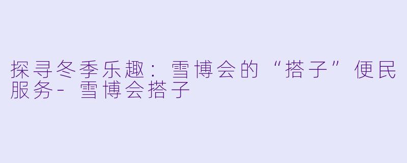 探寻冬季乐趣:雪博会的“搭子”便民服务