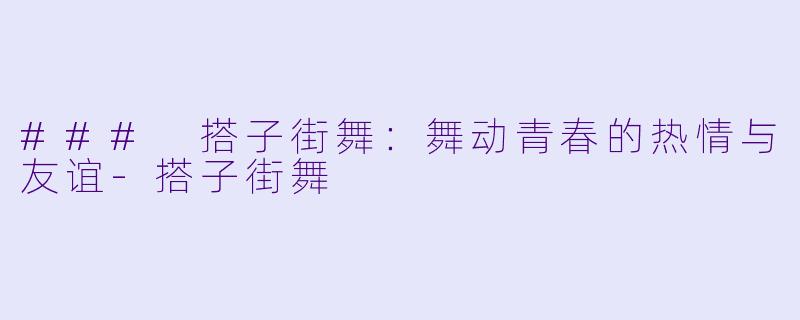 ### 搭子街舞：舞动青春的热情与友谊-搭子街舞