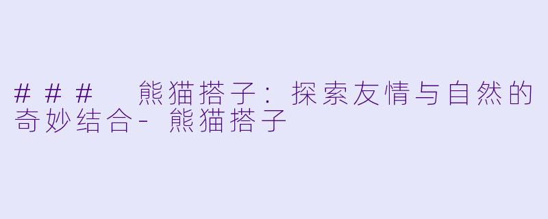 ### 熊猫搭子:探索友情与自然的奇妙结合-熊猫搭子