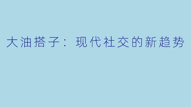 大油搭子:现代社交的新趋势