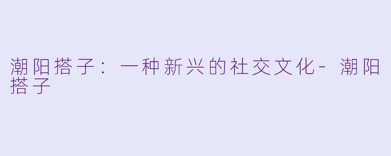 潮阳搭子:一种新兴的社交文化