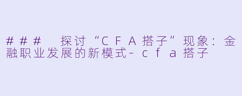 ### 探讨“CFA搭子”现象：金融职业发展的新模式-cfa搭子