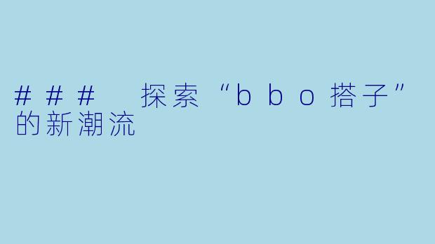 ### 探索“bbo搭子”的新潮流