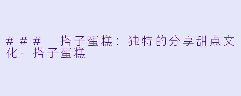 ### 搭子蛋糕:独特的分享甜点文化
