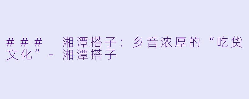 ### 湘潭搭子:乡音浓厚的“吃货文化”-湘潭搭子