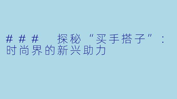 ### 探秘“买手搭子”:时尚界的新兴助力