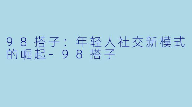 98搭子:年轻人社交新模式的崛起