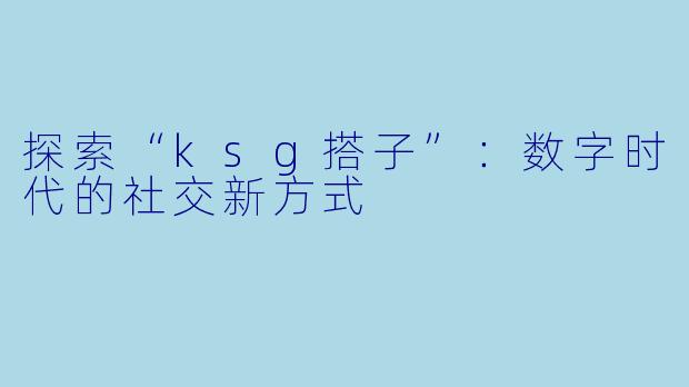 探索“ksg搭子”：数字时代的社交新方式