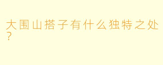 大围山搭子有什么独特之处？  