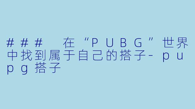 ### 在“PUBG”世界中找到属于自己的搭子-pupg搭子