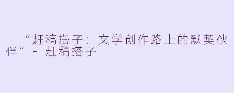 “赶稿搭子:文学创作路上的默契伙伴”