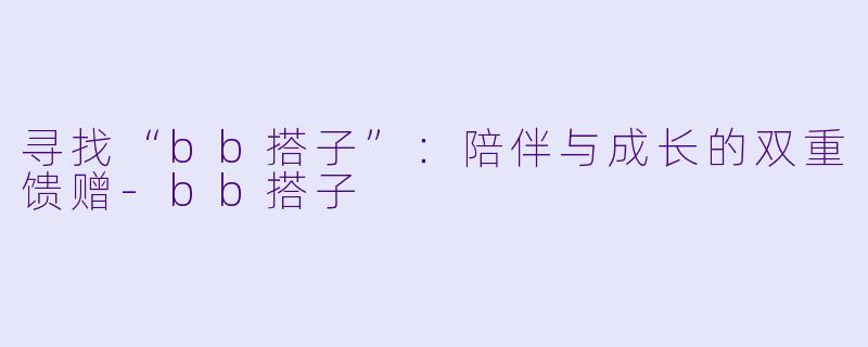 寻找“bb搭子”：陪伴与成长的双重馈赠-bb搭子