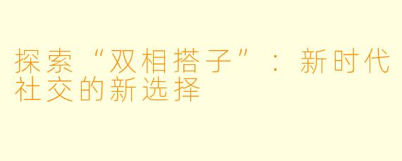 探索“双相搭子”:新时代社交的新选择
