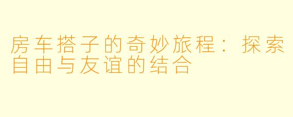 房车搭子的奇妙旅程：探索自由与友谊的结合