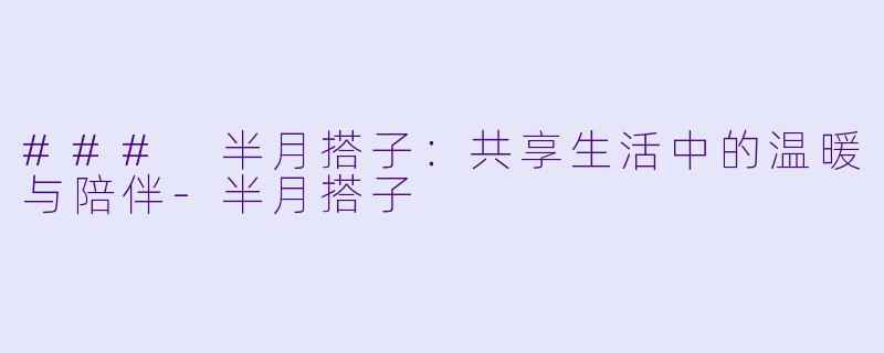 ### 半月搭子：共享生活中的温暖与陪伴-半月搭子