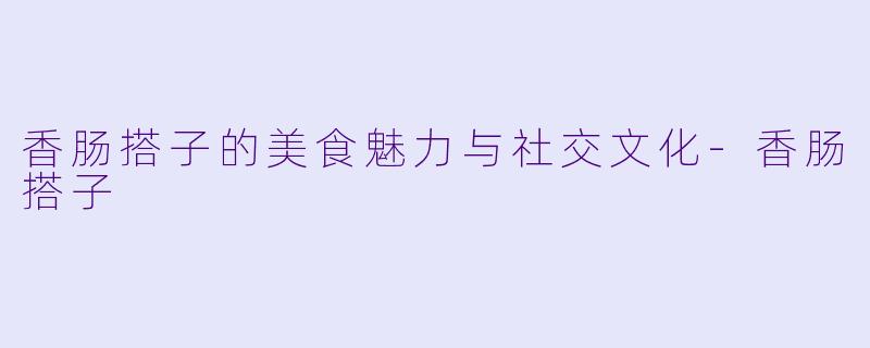 香肠搭子的美食魅力与社交文化-香肠搭子