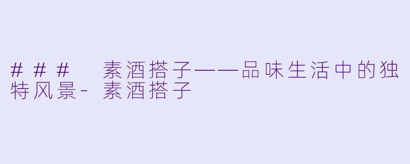 ### 素酒搭子——品味生活中的独特风景