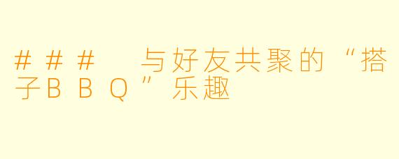 ### 与好友共聚的“搭子BBQ”乐趣