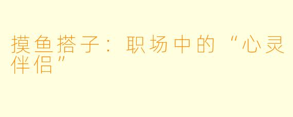 摸鱼搭子:职场中的“心灵伴侣”