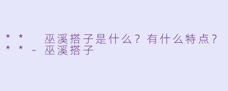 ** 巫溪搭子是什么?有什么特点?**