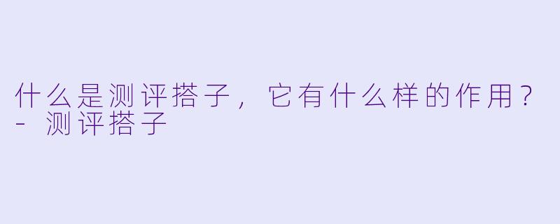 什么是测评搭子,它有什么样的作用?