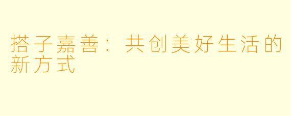搭子嘉善：共创美好生活的新方式