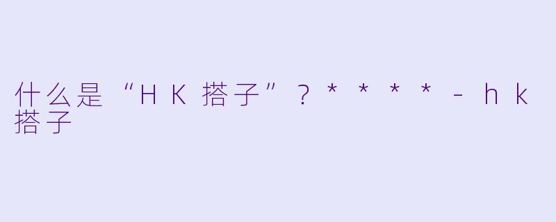 什么是“HK搭子”？****