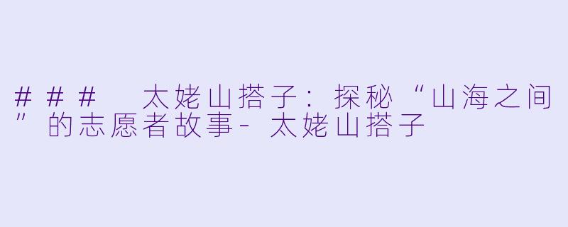 ### 太姥山搭子:探秘“山海之间”的志愿者故事-太姥山搭子